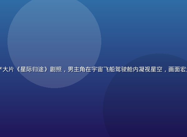 2026暑期档国产大片《星际归途》剧照，男主角在宇宙飞船驾驶舱内凝视星空，画面宏大震撼、科幻感十足